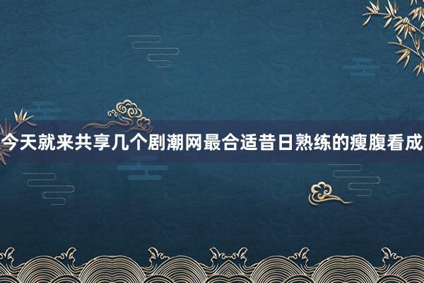 今天就来共享几个剧潮网最合适昔日熟练的瘦腹看成