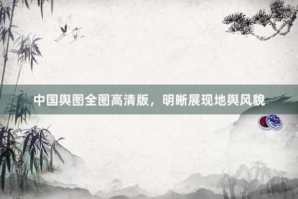 中国舆图全图高清版，明晰展现地舆风貌