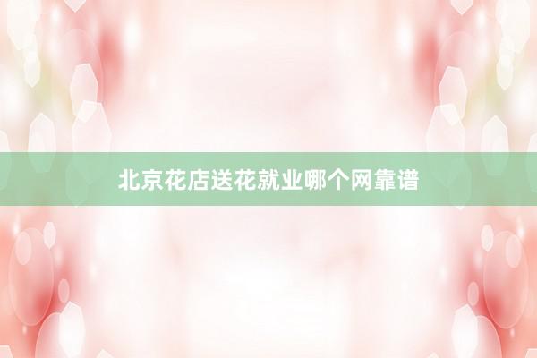北京花店送花就业哪个网靠谱