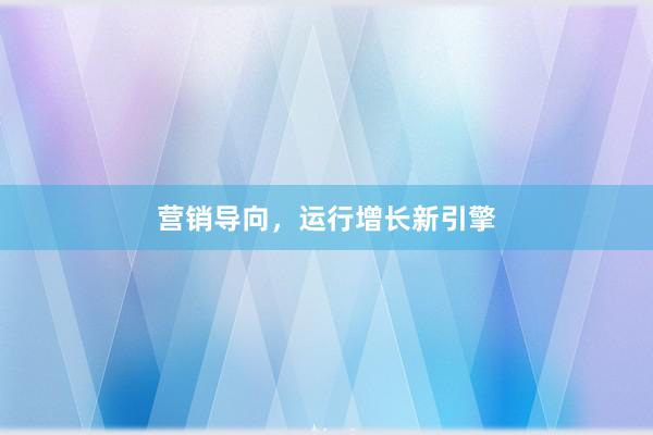 营销导向，运行增长新引擎